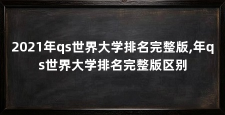 2021年qs世界大学排名完整版,年qs世界大学排名完整版区别