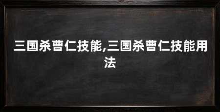 三国杀曹仁技能,三国杀曹仁技能用法