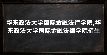华东政法大学国际金融法律学院,华东政法大学国际金融法律学院招生