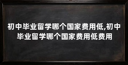 初中毕业留学哪个国家费用低,初中毕业留学哪个国家费用低费用