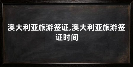 澳大利亚旅游签证,澳大利亚旅游签证时间