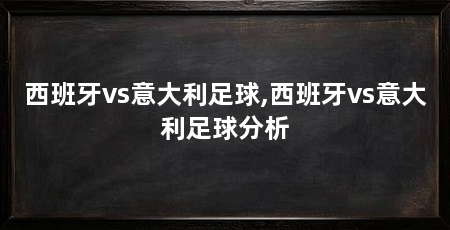 西班牙vs意大利足球,西班牙vs意大利足球分析