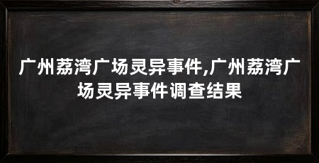广州荔湾广场灵异事件,广州荔湾广场灵异事件调查结果