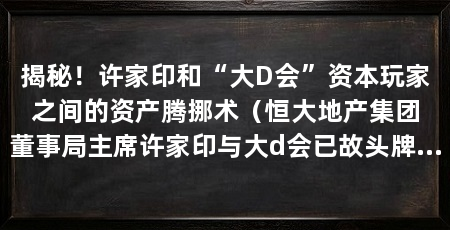 揭秘！许家印和“大D会”资本玩家之间的资产腾挪术（恒大地产集团董事局主席许家印与大d会已故头牌郑裕彤有关联