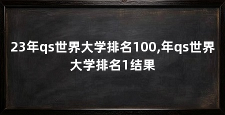 23年qs世界大学排名100,年qs世界大学排名1结果
