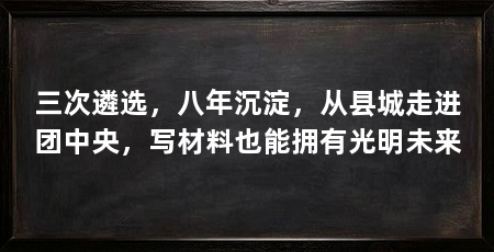 三次遴选，八年沉淀，从县城走进团中央，写材料也能拥有光明未来