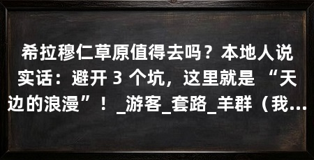 希拉穆仁草原值得去吗？本地人说实话：避开 3 个坑，这里就是 “天边的浪漫”！_游客_套路_羊群（我的亲测：第一次住核心区蒙古包酒店，晚上被隔壁的ktv吵到失眠