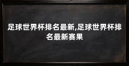 足球世界杯排名最新,足球世界杯排名最新赛果