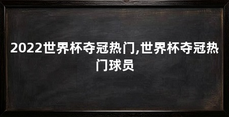 2022世界杯夺冠热门,世界杯夺冠热门球员