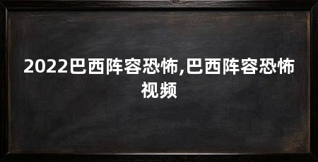 2022巴西阵容恐怖,巴西阵容恐怖视频