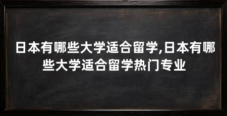 日本有哪些大学适合留学,日本有哪些大学适合留学热门专业