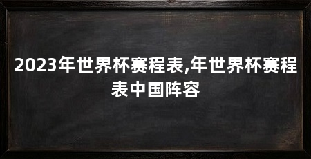 2023年世界杯赛程表,年世界杯赛程表中国阵容