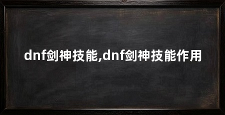 dnf剑神技能,dnf剑神技能作用