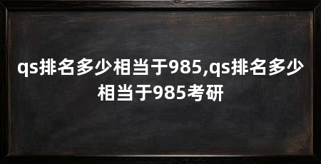 qs排名多少相当于985,qs排名多少相当于985考研