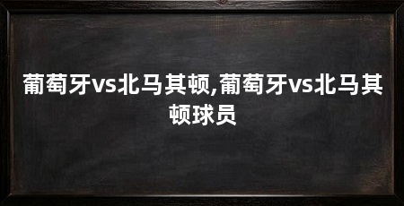 葡萄牙vs北马其顿,葡萄牙vs北马其顿球员