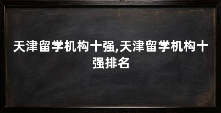 天津留学机构十强,天津留学机构十强排名