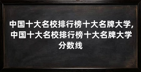 中国十大名校排行榜十大名牌大学,中国十大名校排行榜十大名牌大学分数线