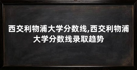 西交利物浦大学分数线,西交利物浦大学分数线录取趋势