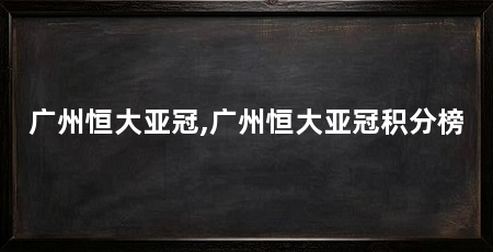 广州恒大亚冠,广州恒大亚冠积分榜