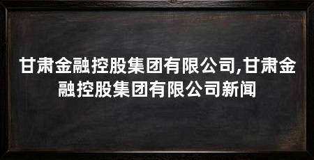 甘肃金融控股集团有限公司,甘肃金融控股集团有限公司新闻