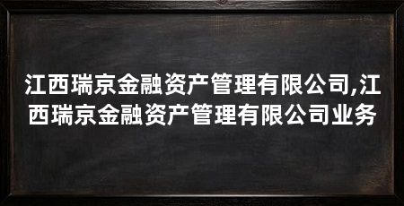 江西瑞京金融资产管理有限公司,江西瑞京金融资产管理有限公司业务