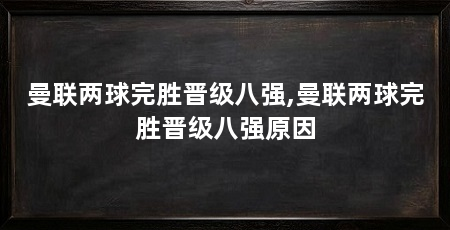 曼联两球完胜晋级八强,曼联两球完胜晋级八强原因