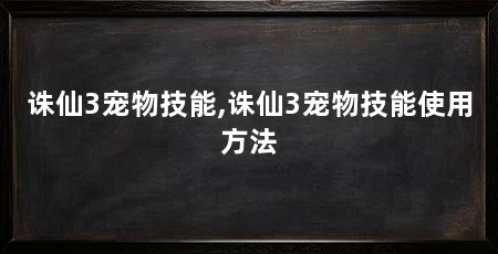 诛仙3宠物技能,诛仙3宠物技能使用方法