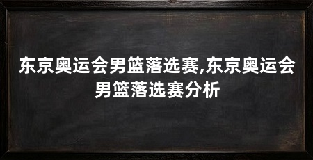 东京奥运会男篮落选赛,东京奥运会男篮落选赛分析