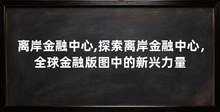 离岸金融中心,探索离岸金融中心,全球金融版图中的新兴力量