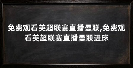 免费观看英超联赛直播曼联,免费观看英超联赛直播曼联进球