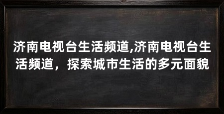 济南电视台生活频道,济南电视台生活频道，探索城市生活的多元面貌