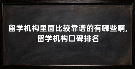 留学机构里面比较靠谱的有哪些啊,留学机构口碑排名