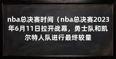 nba总决赛时间(nba总决赛2023年6月11日拉开战幕,勇士队和凯尔特人队进行最终较量