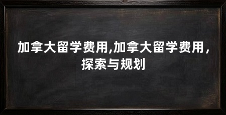 加拿大留学费用,加拿大留学费用,探索与规划