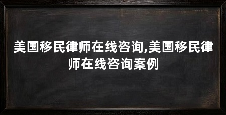 美国移民律师在线咨询,美国移民律师在线咨询案例