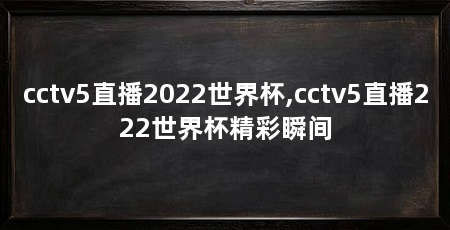 cctv5直播2022世界杯,cctv5直播222世界杯精彩瞬间