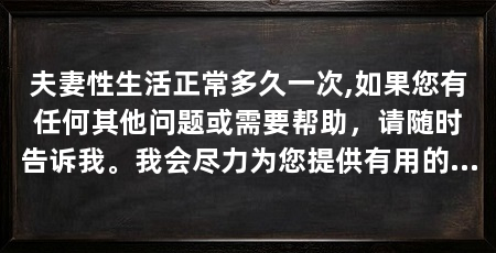 夫妻性生活正常多久一次,如果您有任何其他问题或需要帮助,请随时告诉我。我会尽力为您提供有用的信息和支持