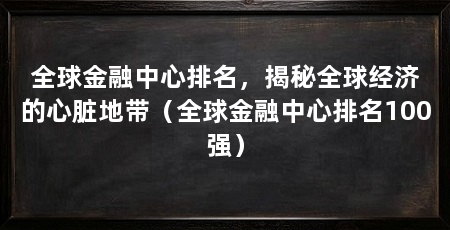 全球金融中心排名，揭秘全球经济的心脏地带（全球金融中心排名100强）