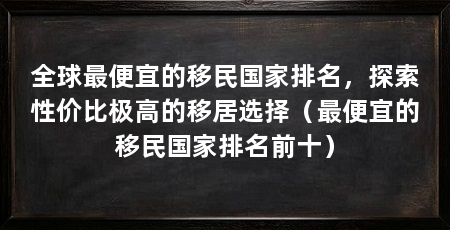 全球最便宜的移民国家排名,探索性价比极高的移居选择(最便宜的移民国家排名前十)