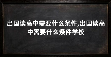 出国读高中需要什么条件,出国读高中需要什么条件学校