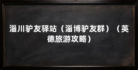 淄川驴友驿站(淄博驴友群)(英德旅游攻略)