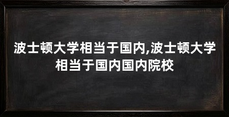 波士顿大学相当于国内,波士顿大学相当于国内国内院校