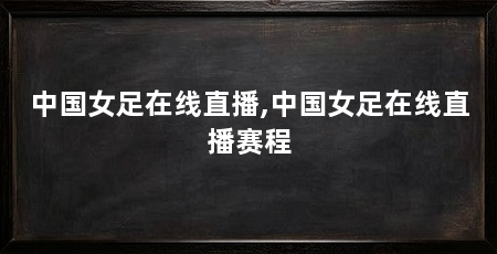 中国女足在线直播,中国女足在线直播赛程