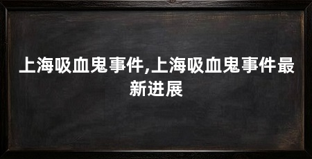 上海吸血鬼事件,上海吸血鬼事件最新进展