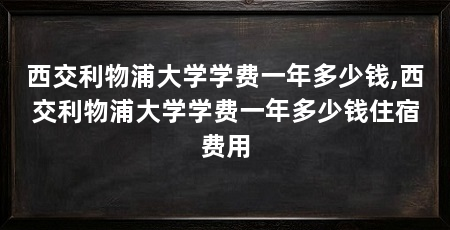 西交利物浦大学学费一年多少钱,西交利物浦大学学费一年多少钱住宿费用