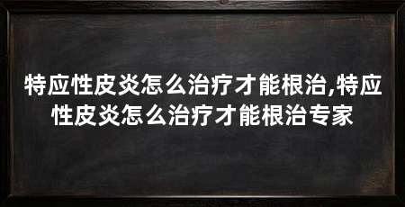 特应性皮炎怎么治疗才能根治,特应性皮炎怎么治疗才能根治专家