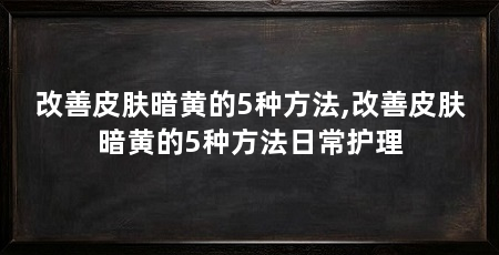 改善皮肤暗黄的5种方法,改善皮肤暗黄的5种方法日常护理