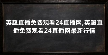 英超直播免费观看24直播网,英超直播免费观看24直播网最新行情