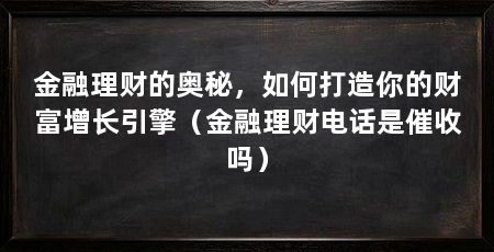 金融理财的奥秘，如何打造你的财富增长引擎（金融理财电话是催收吗）