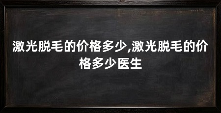 激光脱毛的价格多少,激光脱毛的价格多少医生